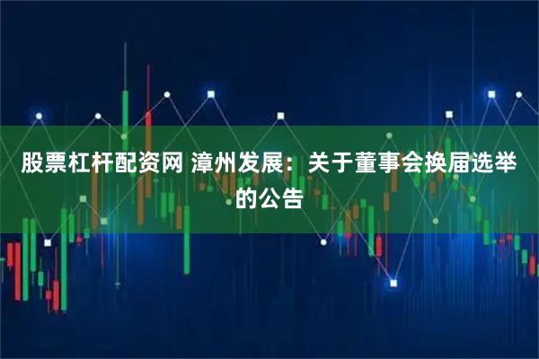 股票杠杆配资网 漳州发展：关于董事会换届选举的公告