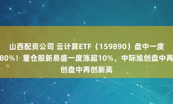 山西配资公司 云计算ETF（159890）盘中一度涨超1.80%！重仓股新易盛一度涨超10%、中际旭创盘中再创新高