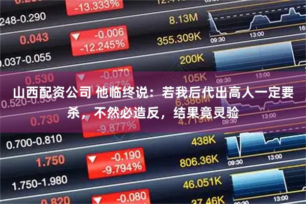 山西配资公司 他临终说：若我后代出高人一定要杀，不然必造反，结果竟灵验