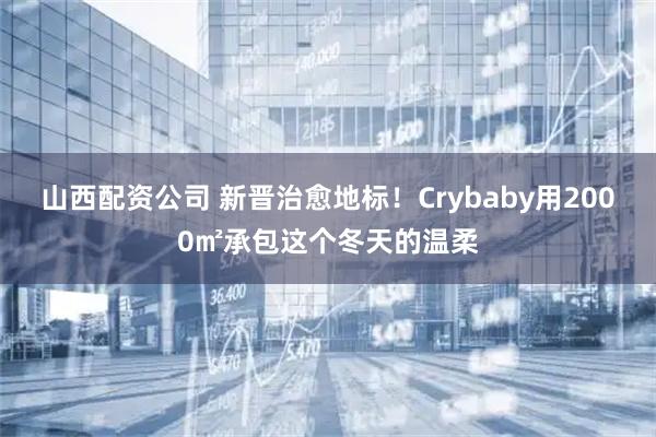 山西配资公司 新晋治愈地标！Crybaby用2000㎡承包这个冬天的温柔