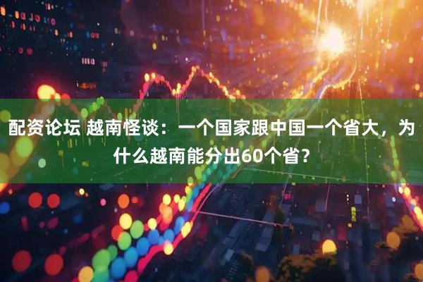配资论坛 越南怪谈：一个国家跟中国一个省大，为什么越南能分出60个省？