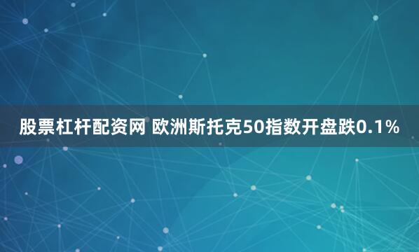 股票杠杆配资网 欧洲斯托克50指数开盘跌0.1%