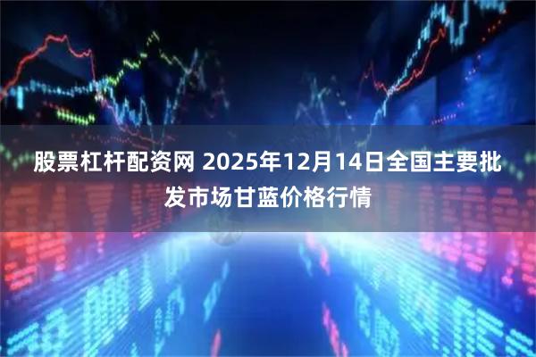 股票杠杆配资网 2025年12月14日全国主要批发市场甘蓝价格行情